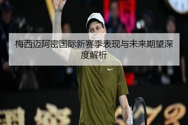 梅西迈阿密国际新赛季表现与未来期望深度解析